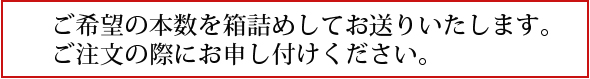 ご希望の本数を箱詰めしてお送りいたします。ご注文の際にお申し付けください。